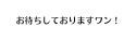 お待ちしておりますワン